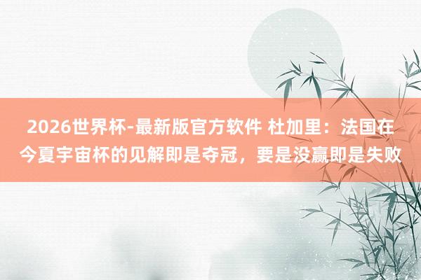 2026世界杯-最新版官方软件 杜加里：法国在今夏宇宙杯的见解即是夺冠，要是没赢即是失败