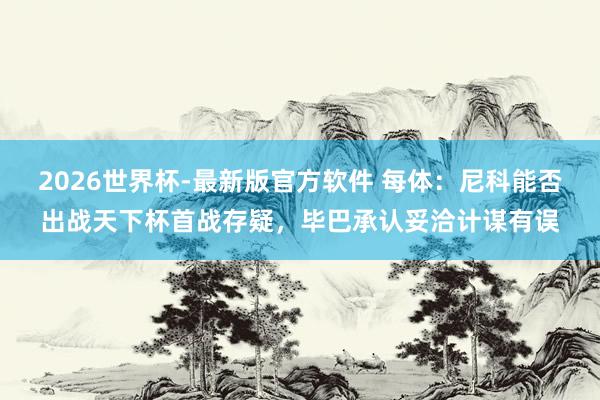 2026世界杯-最新版官方软件 每体:尼科能否出战天下杯首战存疑,毕巴承认妥洽计谋有误