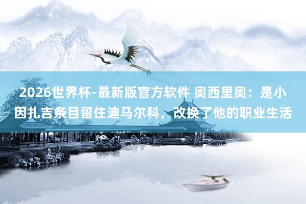 2026世界杯-最新版官方软件 奥西里奥：是小因扎吉条目留住迪马尔科，改换了他的职业生活