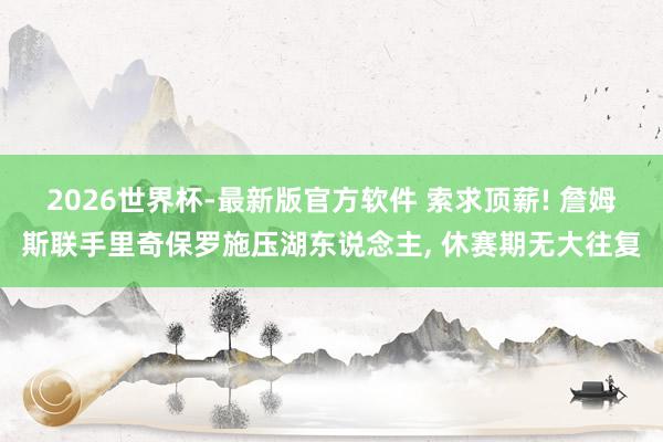 2026世界杯-最新版官方软件 索求顶薪! 詹姆斯联手里奇保罗施压湖东说念主， 休赛期无大往复