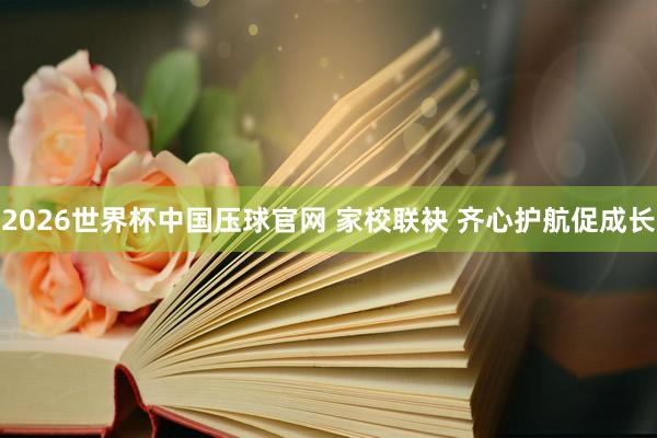 2026世界杯中国压球官网 家校联袂 齐心护航促成长