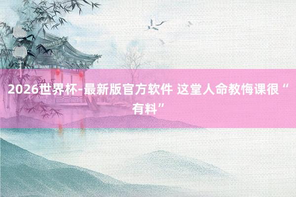 2026世界杯-最新版官方软件 这堂人命教悔课很“有料”