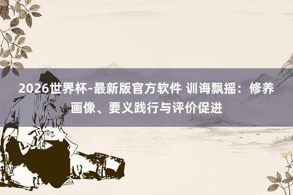2026世界杯-最新版官方软件 训诲飘摇：修养画像、要义践行与评价促进
