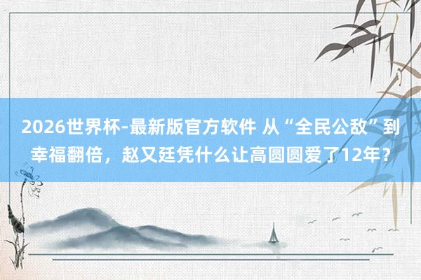 2026世界杯-最新版官方软件 从“全民公敌”到幸福翻倍，赵又廷凭什么让高圆圆爱了12年？