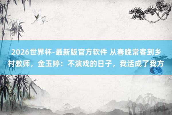 2026世界杯-最新版官方软件 从春晚常客到乡村教师，金玉婷：不演戏的日子，我活成了我方