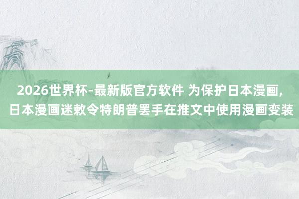 2026世界杯-最新版官方软件 为保护日本漫画， 日本漫画迷敕令特朗普罢手在推文中使用漫画变装