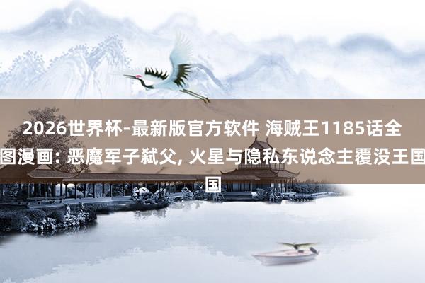 2026世界杯-最新版官方软件 海贼王1185话全图漫画: 恶魔军子弑父， 火星与隐私东说念主覆没王国