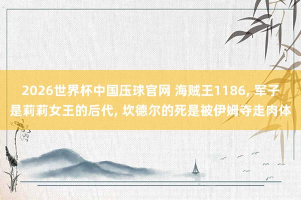 2026世界杯中国压球官网 海贼王1186， 军子是莉莉女王的后代， 坎德尔的死是被伊姆夺走肉体