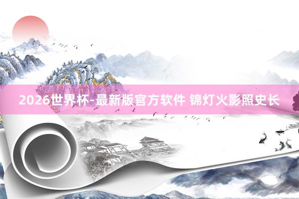 2026世界杯-最新版官方软件 锦灯火影照史长