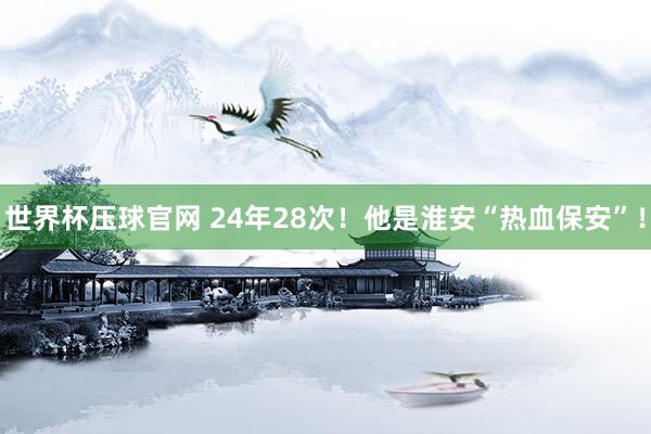 世界杯压球官网 24年28次！他是淮安“热血保安”！