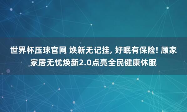 世界杯压球官网 焕新无记挂， 好眠有保险! 顾家家居无忧焕新2.0点亮全民健康休眠