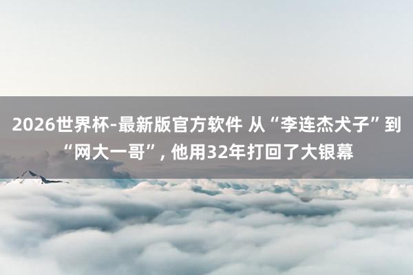 2026世界杯-最新版官方软件 从“李连杰犬子”到“网大一哥”， 他用32年打回了大银幕