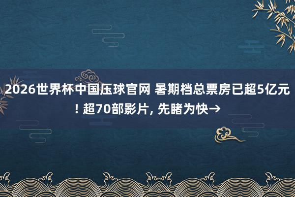 2026世界杯中国压球官网 暑期档总票房已超5亿元! 超70部影片， 先睹为快→