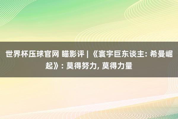 世界杯压球官网 瞄影评 | 《寰宇巨东谈主: 希曼崛起》: 莫得努力， 莫得力量