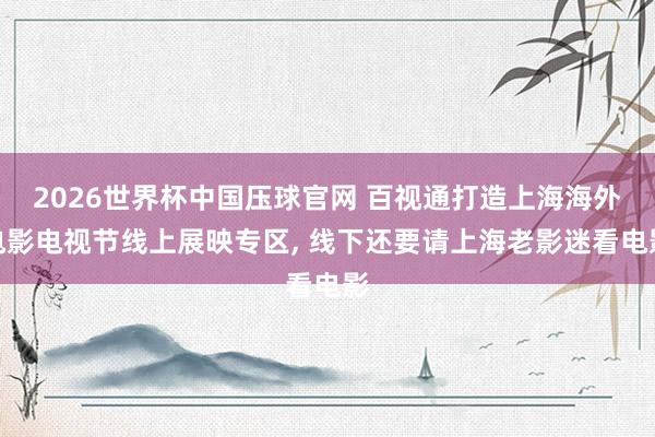 2026世界杯中国压球官网 百视通打造上海海外电影电视节线上展映专区， 线下还要请上海老影迷看电影