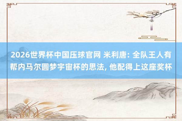 2026世界杯中国压球官网 米利唐: 全队王人有帮内马尔圆梦宇宙杯的思法, 他配得上这座奖杯