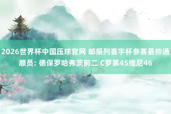 2026世界杯中国压球官网 邮报列寰宇杯参赛最帅通顺员: 德保罗哈弗茨前二 C罗第45维尼46