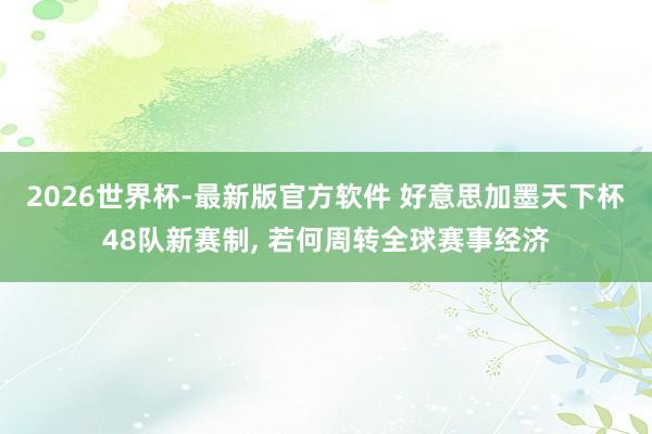 2026世界杯-最新版官方软件 好意思加墨天下杯48队新赛制， 若何周转全球赛事经济