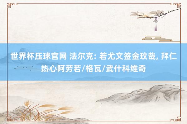 世界杯压球官网 法尔克: 若尤文签金玟哉， 拜仁热心阿劳若/格瓦/武什科维奇