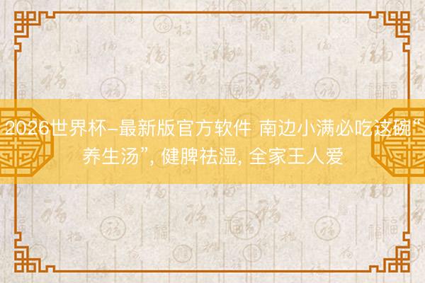 2026世界杯-最新版官方软件 南边小满必吃这碗“养生汤”， 健脾祛湿， 全家王人爱