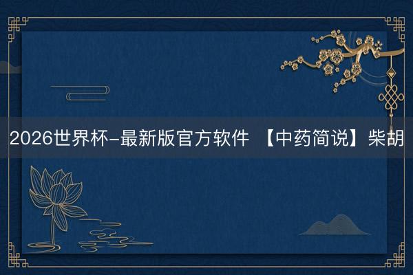 2026世界杯-最新版官方软件 【中药简说】柴胡