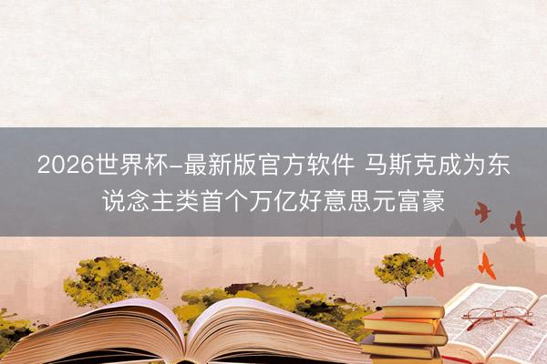 2026世界杯-最新版官方软件 马斯克成为东说念主类首个万亿好意思元富豪