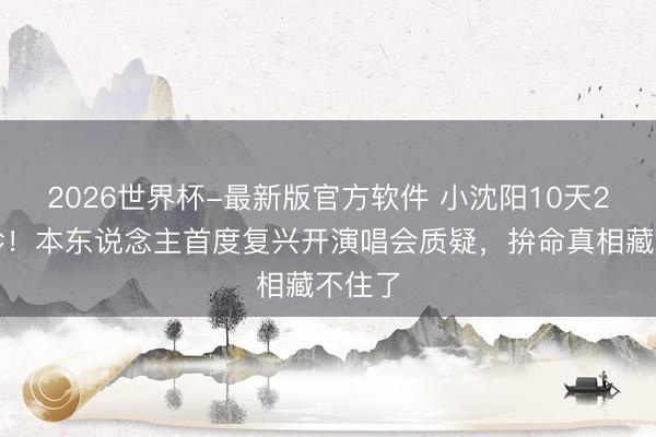 2026世界杯-最新版官方软件 小沈阳10天2次急诊！本东说念主首度复兴开演唱会质疑，拚命真相藏不住了