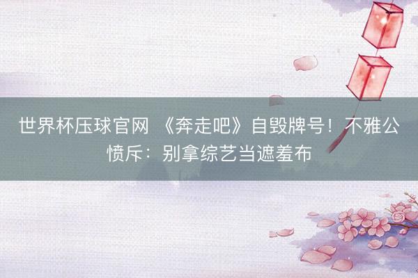 世界杯压球官网 《奔走吧》自毁牌号！不雅公愤斥：别拿综艺当遮羞布