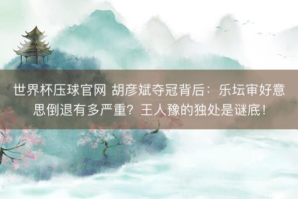 世界杯压球官网 胡彦斌夺冠背后：乐坛审好意思倒退有多严重？王人豫的独处是谜底！
