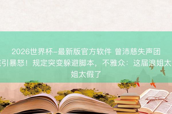 2026世界杯-最新版官方软件 曾沛慈失声团垫底引暴怒！规定突变躲避脚本，不雅众：这届浪姐太假了