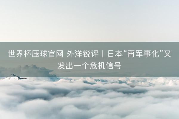 世界杯压球官网 外洋锐评丨日本“再军事化”又发出一个危机信号