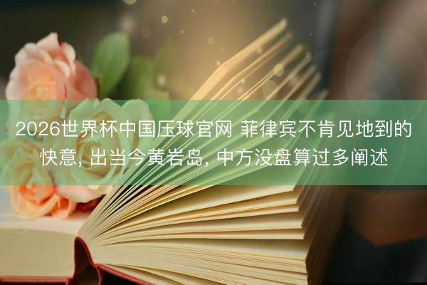 2026世界杯中国压球官网 菲律宾不肯见地到的快意， 出当今黄岩岛， 中方没盘算过多阐述