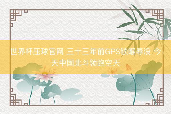 世界杯压球官网 三十三年前GPS锁喉辱没 今天中国北斗领跑空天