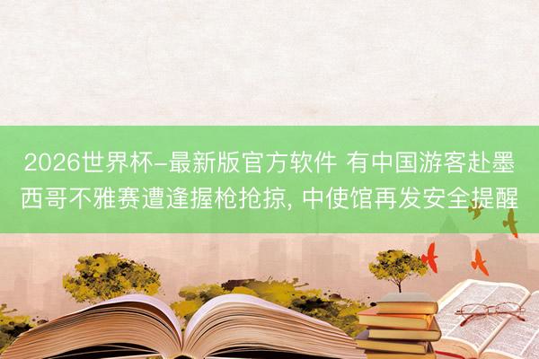 2026世界杯-最新版官方软件 有中国游客赴墨西哥不雅赛遭逢握枪抢掠， 中使馆再发安全提醒