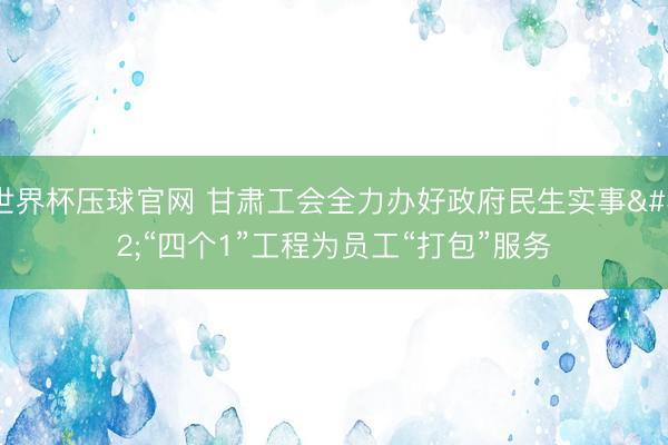 世界杯压球官网 甘肃工会全力办好政府民生实事 “四个1”工程为员工“打包”服务