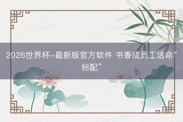 2026世界杯-最新版官方软件 书香成员工活命“标配”
