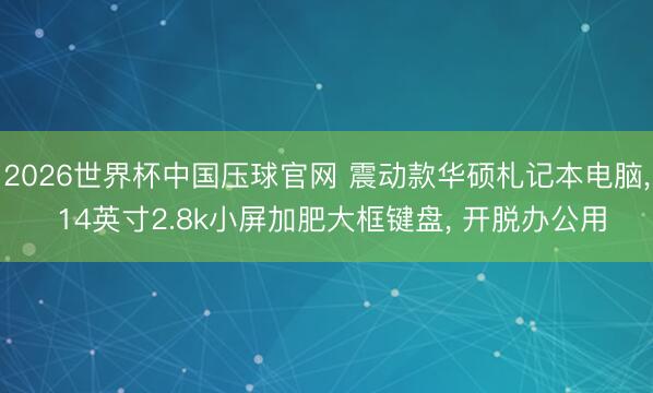 2026世界杯中国压球官网 震动款华硕札记本电脑， 14英寸2.8k小屏加肥大框键盘， 开脱办公用