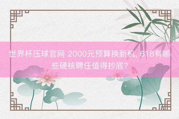 世界杯压球官网 2000元预算换新机， 618有哪些硬核聘任值得抄底?