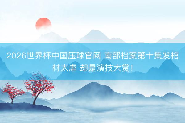 2026世界杯中国压球官网 南部档案第十集发棺材太虐 却是演技大赏！