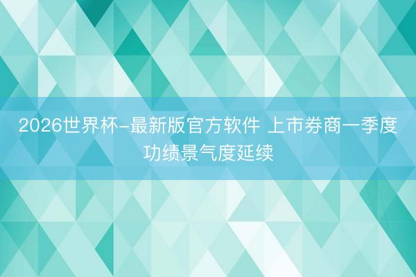 2026世界杯-最新版官方软件 上市券商一季度功绩景气度延续