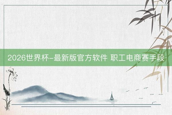 2026世界杯-最新版官方软件 职工电商赛手段