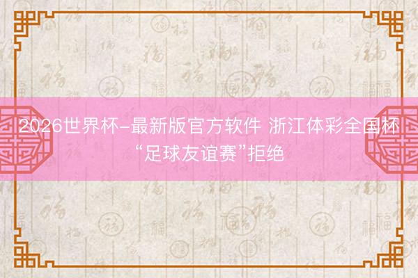 2026世界杯-最新版官方软件 浙江体彩全国杯“足球友谊赛”拒绝