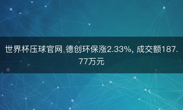 世界杯压球官网 德创环保涨2.33%， 成交额187.77万元