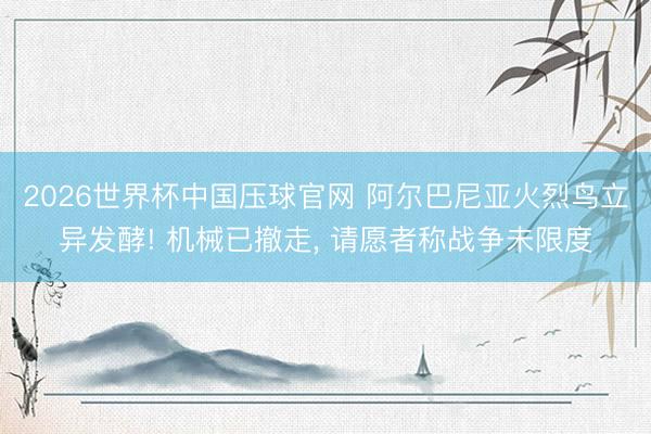 2026世界杯中国压球官网 阿尔巴尼亚火烈鸟立异发酵! 机械已撤走， 请愿者称战争未限度