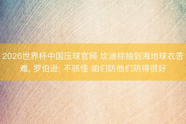 2026世界杯中国压球官网 坎迪称抽到海地球衣苦难, 罗伯逊: 不骇怪 咱们防他们防得很好
