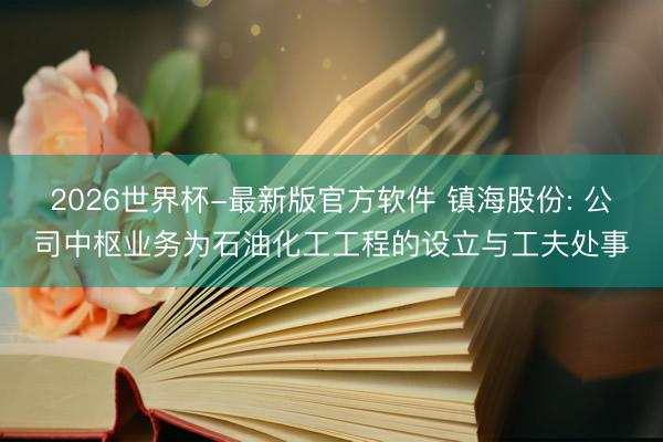 2026世界杯-最新版官方软件 镇海股份: 公司中枢业务为石油化工工程的设立与工夫处事