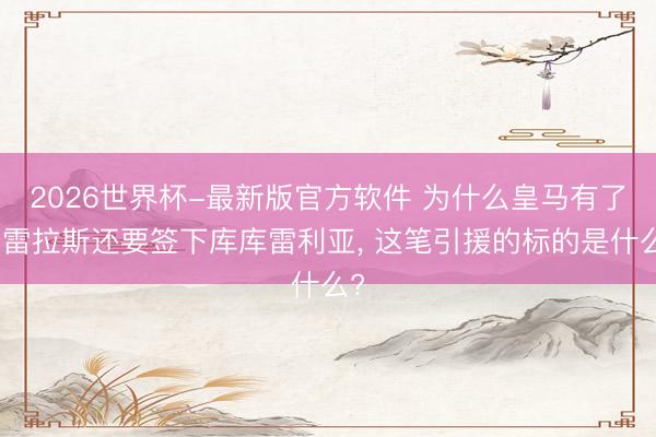 2026世界杯-最新版官方软件 为什么皇马有了卡雷拉斯还要签下库库雷利亚， 这笔引援的标的是什么?