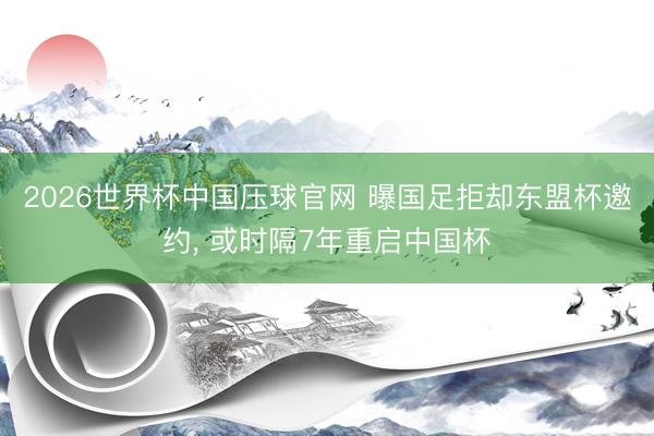 2026世界杯中国压球官网 曝国足拒却东盟杯邀约, 或时隔7年重启中国杯