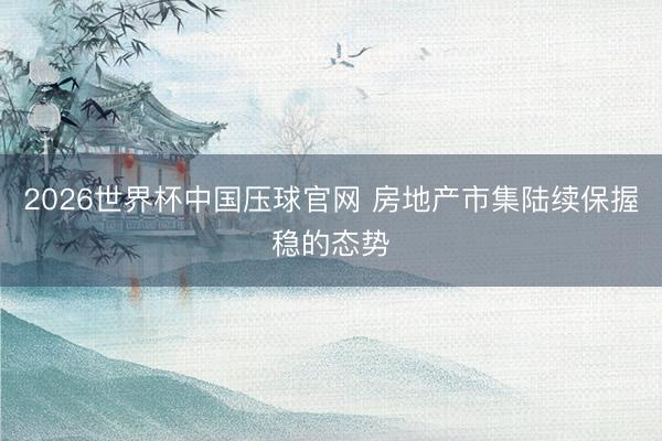 2026世界杯中国压球官网 房地产市集陆续保握稳的态势