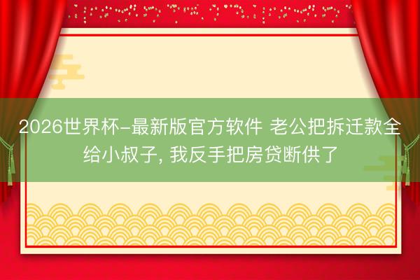 2026世界杯-最新版官方软件 老公把拆迁款全给小叔子， 我反手把房贷断供了
